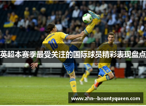 英超本赛季最受关注的国际球员精彩表现盘点 英超本赛季最受关注的国际球员精彩表现盘点