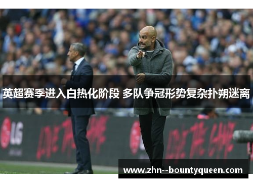 英超赛季进入白热化阶段 多队争冠形势复杂扑朔迷离 英超赛季进入白热化阶段 多队争冠形势复杂扑朔迷离