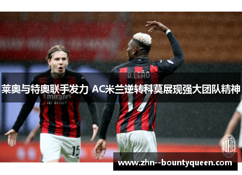 莱奥与特奥联手发力 AC米兰逆转科莫展现强大团队精神 莱奥与特奥联手发力 AC米兰逆转科莫展现强大团队精神