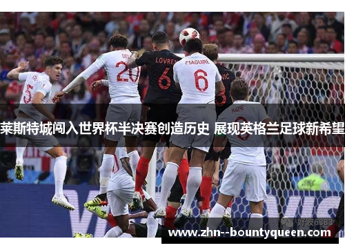 莱斯特城闯入世界杯半决赛创造历史 展现英格兰足球新希望 莱斯特城闯入世界杯半决赛创造历史 展现英格兰足球新希望