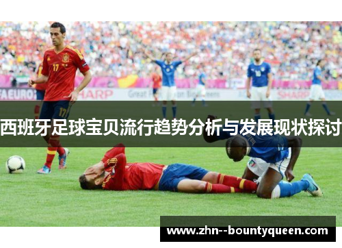西班牙足球宝贝流行趋势分析与发展现状探讨 西班牙足球宝贝流行趋势分析与发展现状探讨