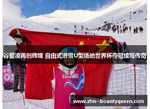 谷爱凌再创辉煌 自由式滑雪U型场地世界杯夺冠续写传奇 谷爱凌再创辉煌 自由式滑雪U型场地世界杯夺冠续写传奇