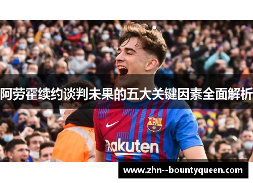 阿劳霍续约谈判未果的五大关键因素全面解析