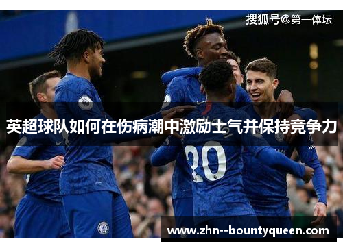 英超球队如何在伤病潮中激励士气并保持竞争力 英超球队如何在伤病潮中激励士气并保持竞争力