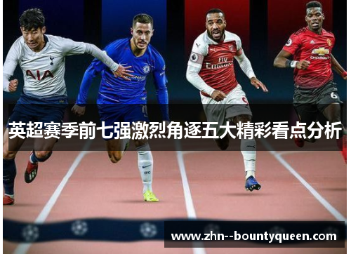 英超赛季前七强激烈角逐五大精彩看点分析 英超赛季前七强激烈角逐五大精彩看点分析