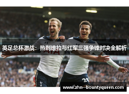 英足总杯激战：热刺维拉与红军三强争锋对决全解析
