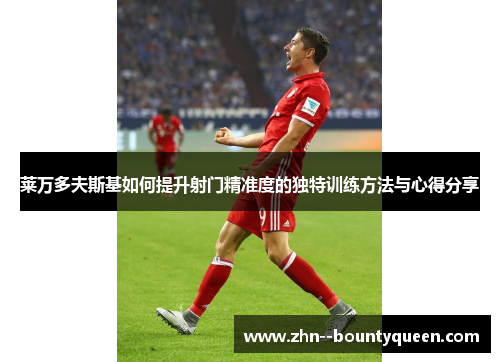 莱万多夫斯基如何提升射门精准度的独特训练方法与心得分享 莱万多夫斯基如何提升射门精准度的独特训练方法与心得分享