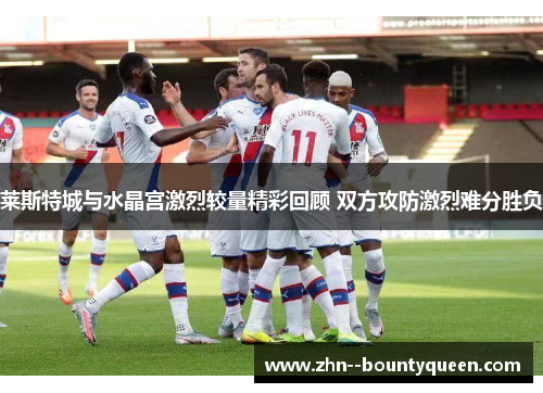 莱斯特城与水晶宫激烈较量精彩回顾 双方攻防激烈难分胜负
