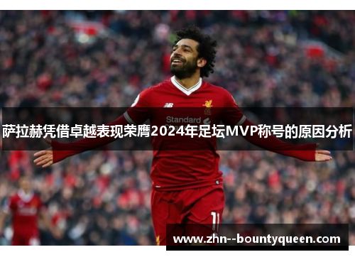 萨拉赫凭借卓越表现荣膺2024年足坛MVP称号的原因分析 萨拉赫凭借卓越表现荣膺2024年足坛MVP称号的原因分析