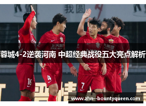 蓉城4-2逆袭河南 中超经典战役五大亮点解析 蓉城4-2逆袭河南 中超经典战役五大亮点解析