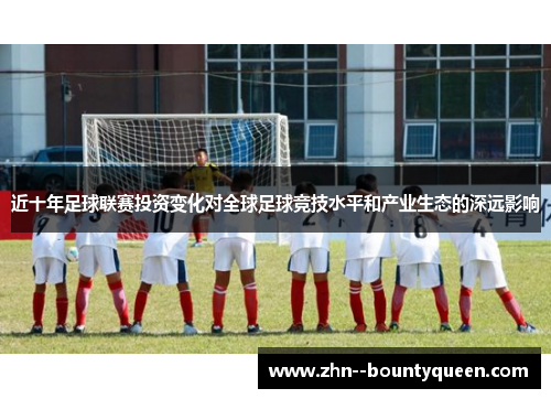 近十年足球联赛投资变化对全球足球竞技水平和产业生态的深远影响