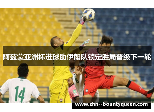 阿兹蒙亚洲杯进球助伊朗队锁定胜局晋级下一轮