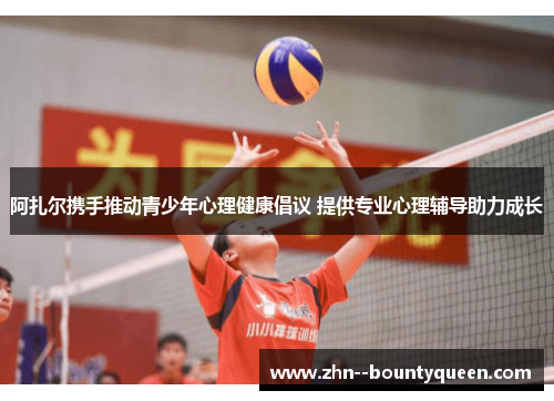 阿扎尔携手推动青少年心理健康倡议 提供专业心理辅导助力成长