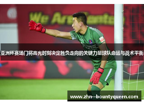 亚洲杯赛场门将高光时刻决定胜负走向的关键力量球队命运与战术平衡