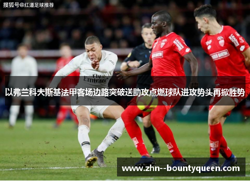 以弗兰科夫斯基法甲客场边路突破送助攻点燃球队进攻势头再掀胜势