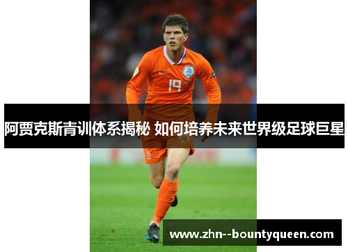 阿贾克斯青训体系揭秘 如何培养未来世界级足球巨星