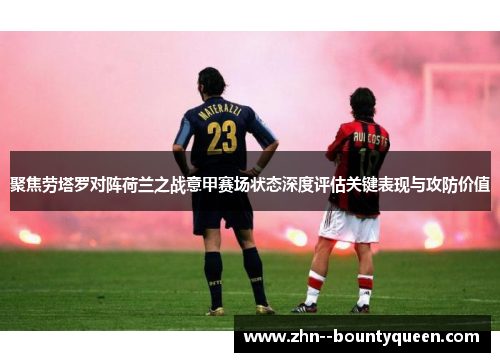 聚焦劳塔罗对阵荷兰之战意甲赛场状态深度评估关键表现与攻防价值 聚焦劳塔罗对阵荷兰之战意甲赛场状态深度评估关键表现与攻防价值