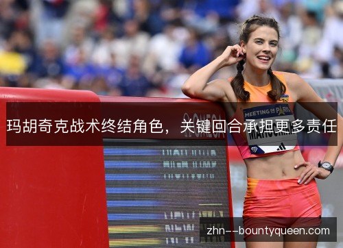 玛胡奇克战术终结角色，关键回合承担更多责任