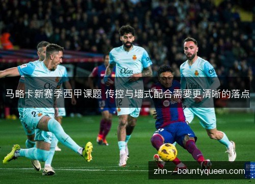 马略卡新赛季西甲课题 传控与墙式配合需要更清晰的落点